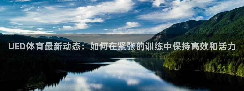 UED体育最新动态：如何在紧张的训练中保持高效和活力