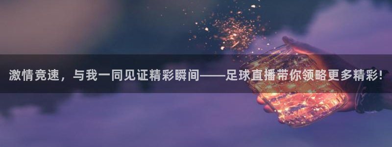激情竞速，与我一同见证精彩瞬间——足球直播带你领略更多精彩!