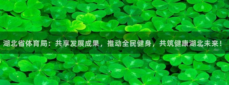 湖北省体育局：共享发展成果，推动全民健身，共筑健康湖北未来！