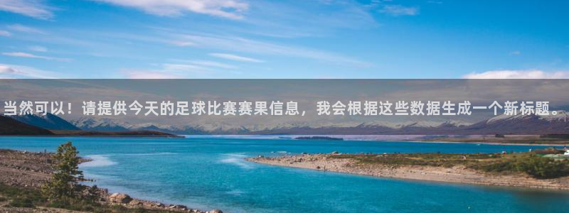 当然可以！请提供今天的足球比赛赛果信息，我会根据这些数据生成一个新标题。