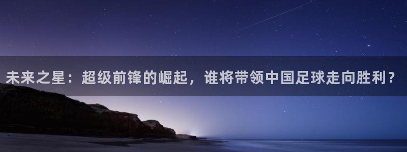 未来之星：超级前锋的崛起，谁将带领中国足球走向胜利？