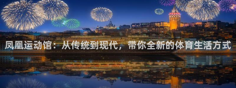 凤凰运动馆：从传统到现代，带你全新的体育生活方式