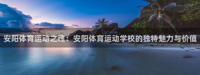 安阳体育运动之魂：安阳体育运动学校的独特魅力与价值