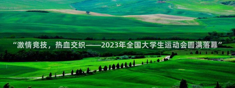 “激情竞技，热血交织——2023年全国大学生运动会圆满落幕”