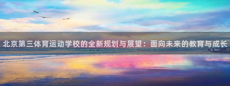 北京第三体育运动学校的全新规划与展望：面向未来的教育与成长